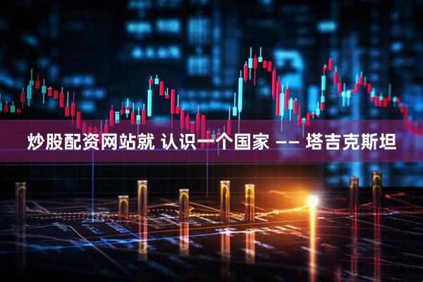 炒股配资网站就 认识一个国家 —— 塔吉克斯坦