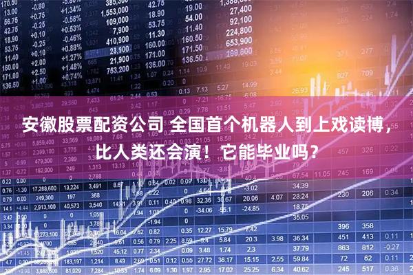 安徽股票配资公司 全国首个机器人到上戏读博，比人类还会演！它能毕业吗？