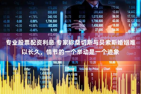 专业股票配资利息 专家称桑切斯与贝索斯婚姻难以长久，情节的一个举动是一个迹象