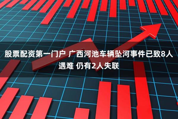 股票配资第一门户 广西河池车辆坠河事件已致8人遇难 仍有2人失联