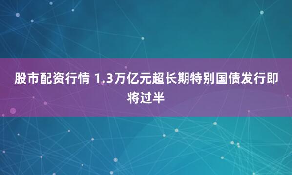 股市配资行情 1.3万亿元超长期特别国债发行即将过半