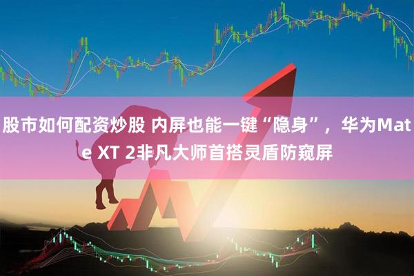 股市如何配资炒股 内屏也能一键“隐身”，华为Mate XT 2非凡大师首搭灵盾防窥屏
